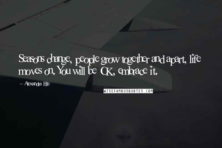 Alexandra Elle Quotes: Seasons change, people grow together and apart, life moves on. You will be OK, embrace it.