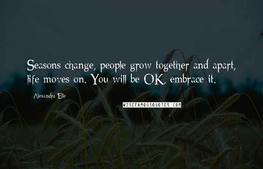 Alexandra Elle Quotes: Seasons change, people grow together and apart, life moves on. You will be OK, embrace it.