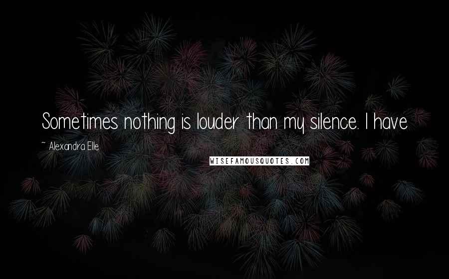 Alexandra Elle Quotes: Sometimes nothing is louder than my silence. I have