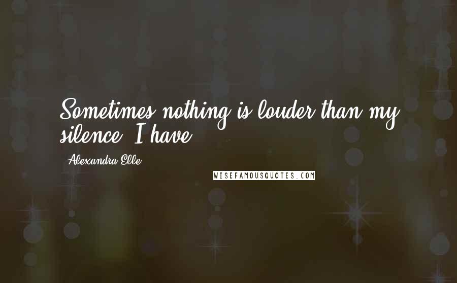 Alexandra Elle Quotes: Sometimes nothing is louder than my silence. I have