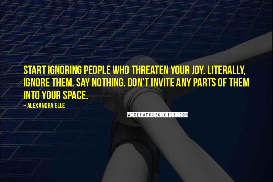 Alexandra Elle Quotes: Start ignoring people who threaten your joy. literally, ignore them. say nothing. don't invite any parts of them into your space.