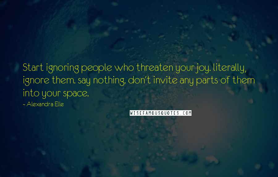 Alexandra Elle Quotes: Start ignoring people who threaten your joy. literally, ignore them. say nothing. don't invite any parts of them into your space.