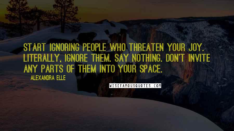 Alexandra Elle Quotes: Start ignoring people who threaten your joy. literally, ignore them. say nothing. don't invite any parts of them into your space.