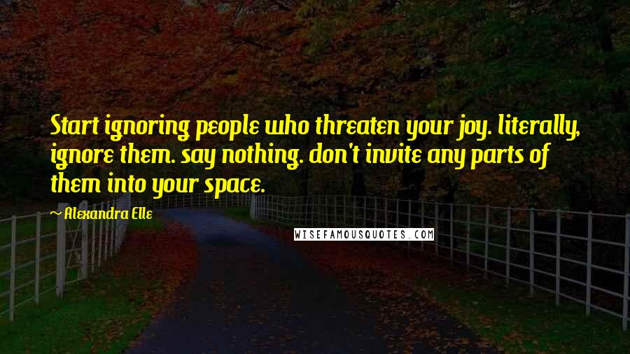 Alexandra Elle Quotes: Start ignoring people who threaten your joy. literally, ignore them. say nothing. don't invite any parts of them into your space.