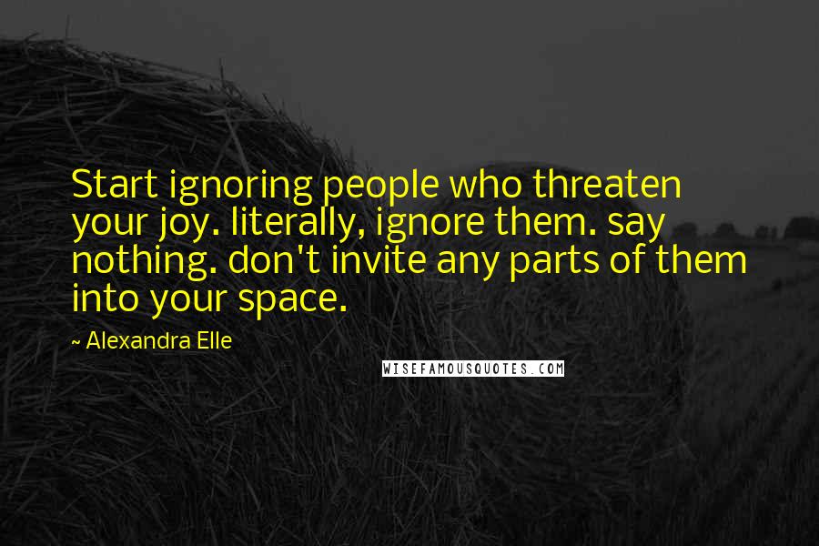 Alexandra Elle Quotes: Start ignoring people who threaten your joy. literally, ignore them. say nothing. don't invite any parts of them into your space.
