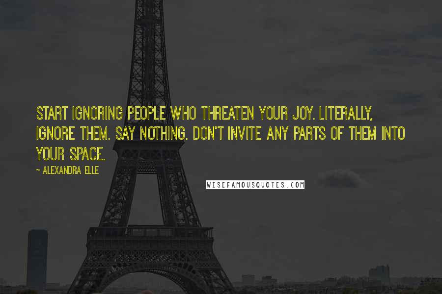 Alexandra Elle Quotes: Start ignoring people who threaten your joy. literally, ignore them. say nothing. don't invite any parts of them into your space.