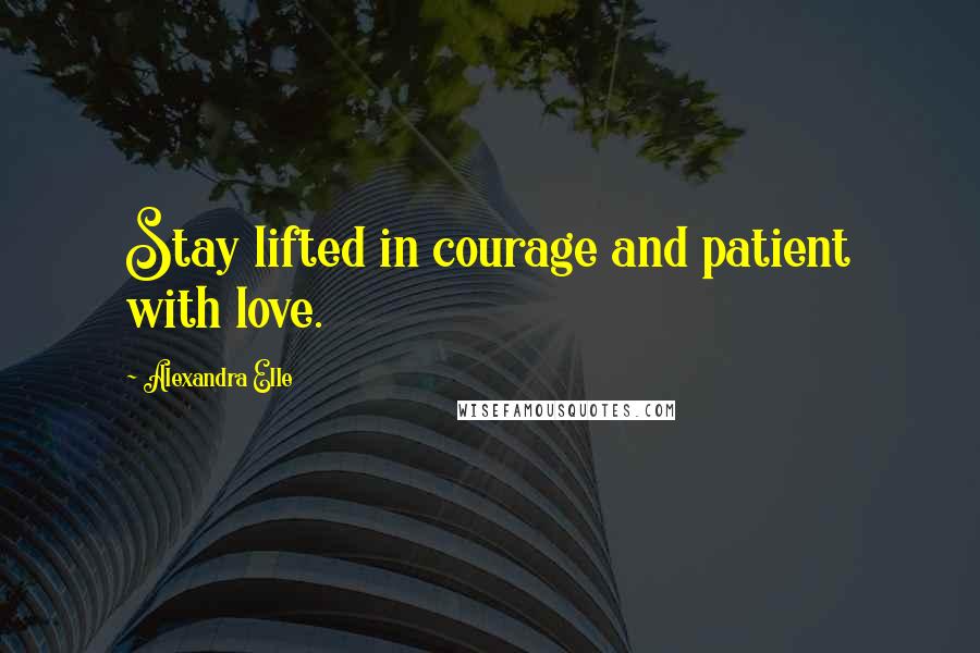 Alexandra Elle Quotes: Stay lifted in courage and patient with love.