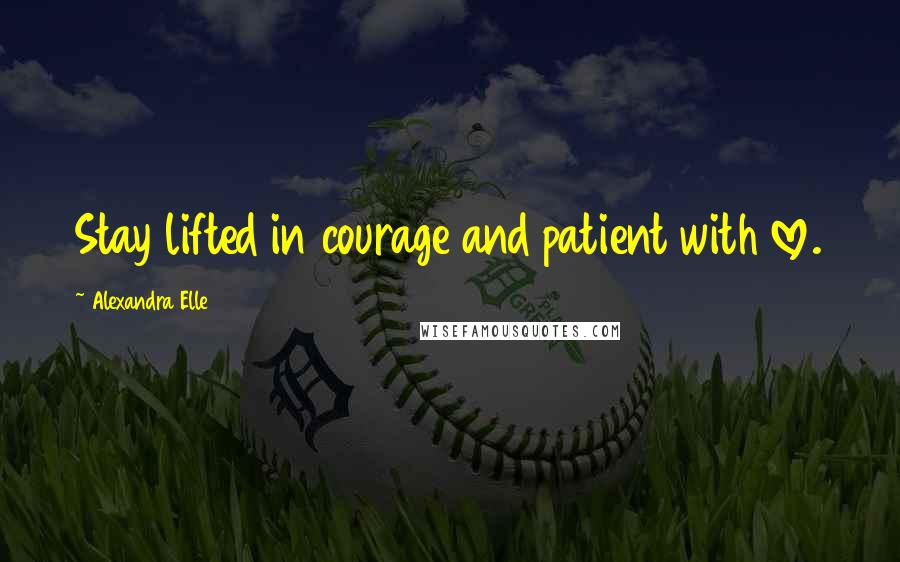 Alexandra Elle Quotes: Stay lifted in courage and patient with love.