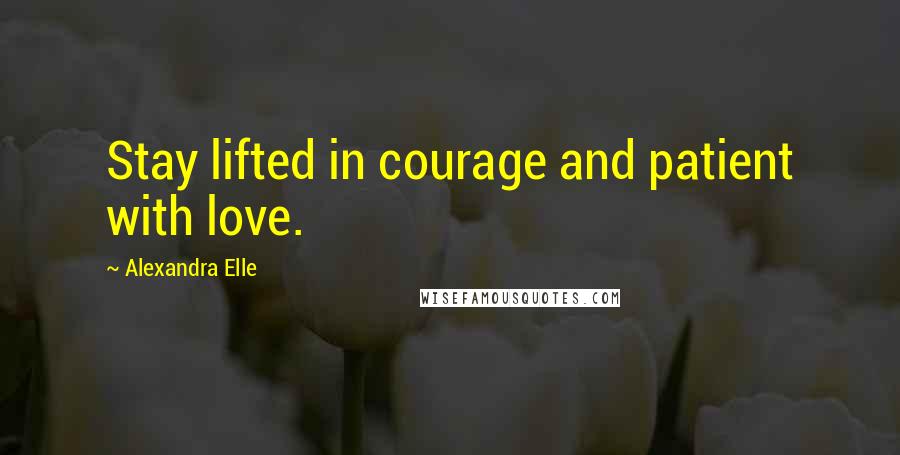 Alexandra Elle Quotes: Stay lifted in courage and patient with love.