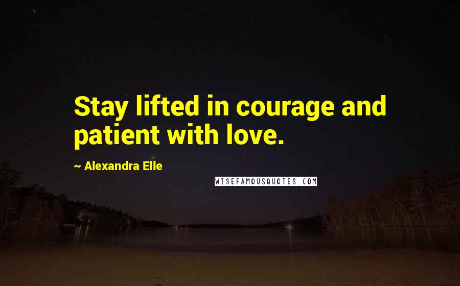 Alexandra Elle Quotes: Stay lifted in courage and patient with love.