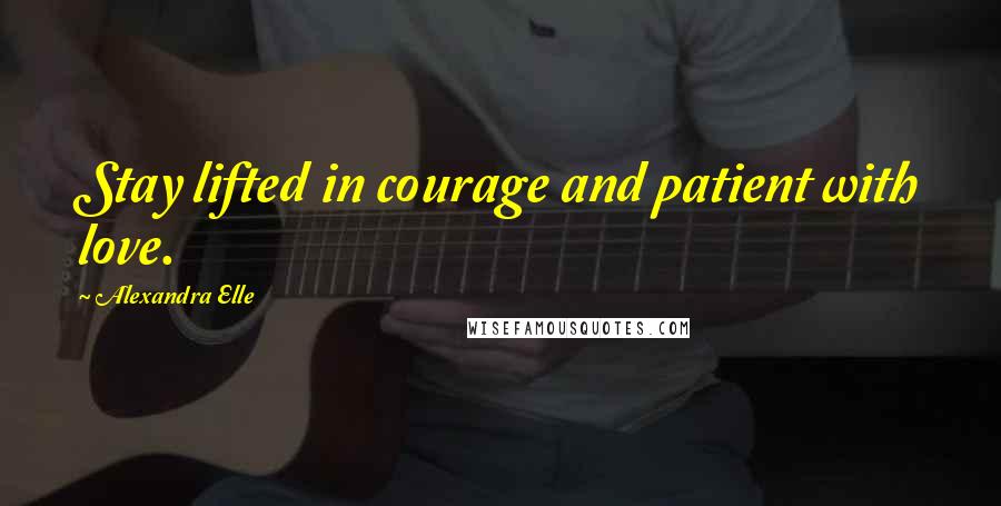 Alexandra Elle Quotes: Stay lifted in courage and patient with love.