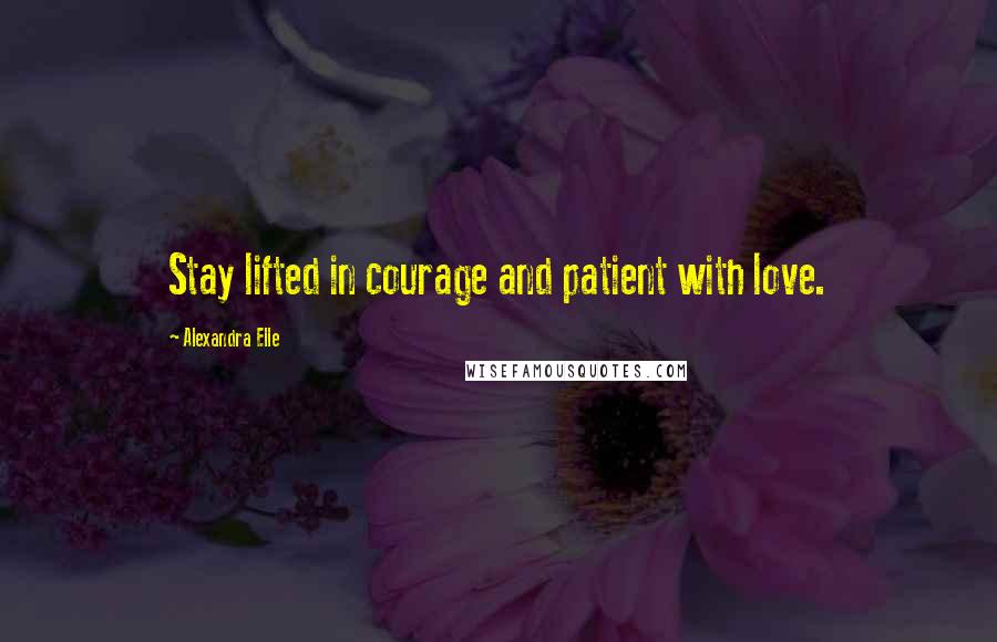 Alexandra Elle Quotes: Stay lifted in courage and patient with love.