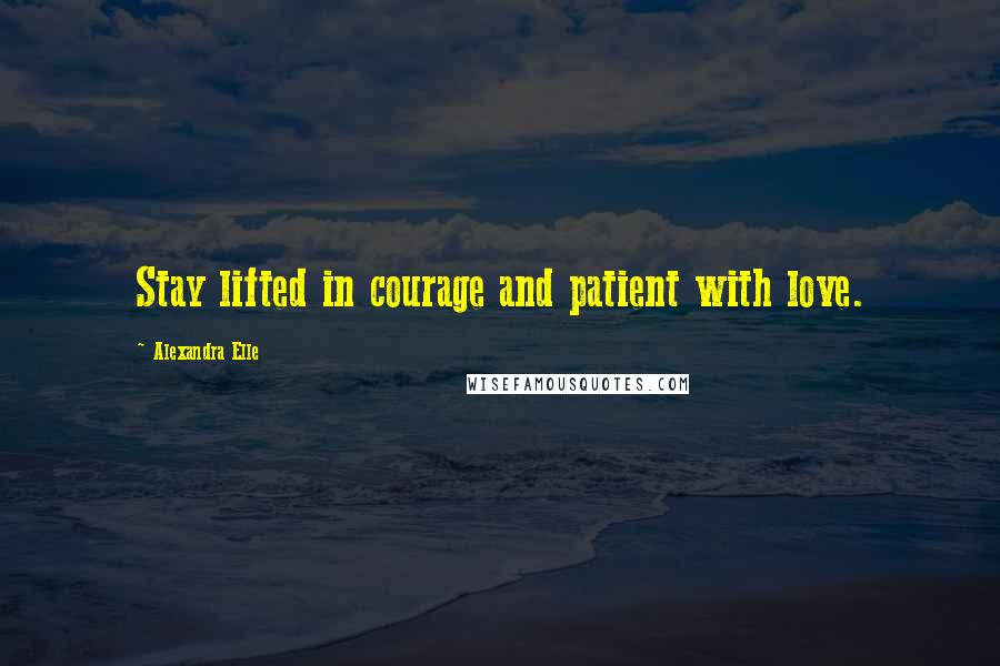 Alexandra Elle Quotes: Stay lifted in courage and patient with love.