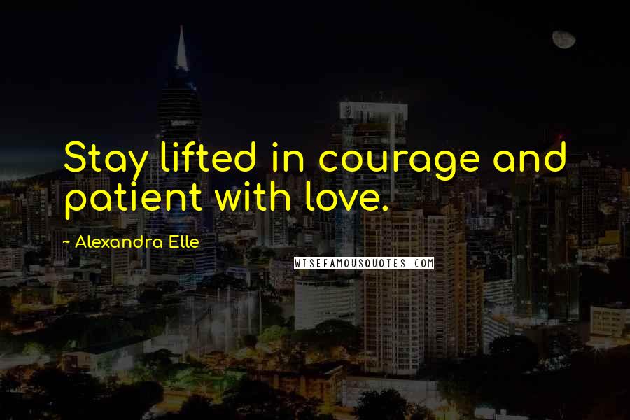 Alexandra Elle Quotes: Stay lifted in courage and patient with love.