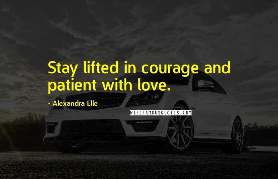 Alexandra Elle Quotes: Stay lifted in courage and patient with love.