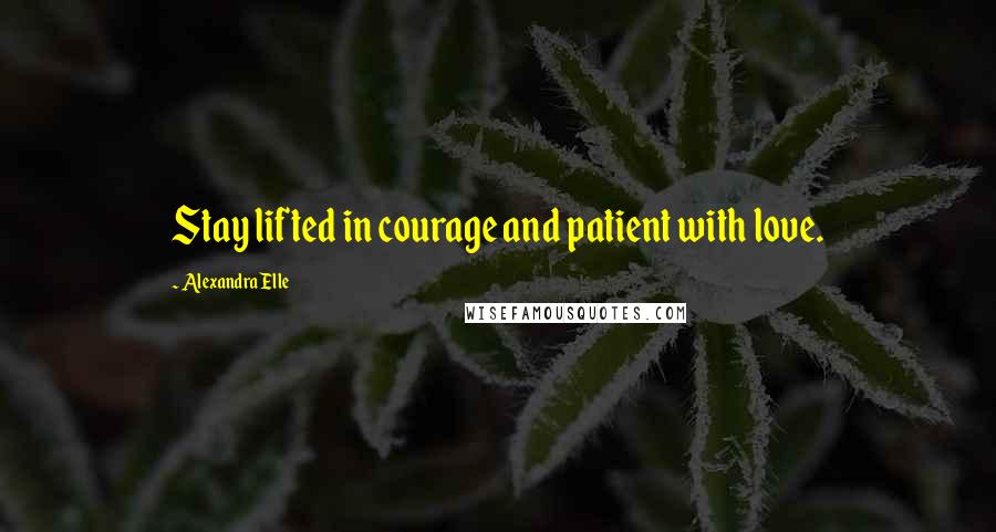 Alexandra Elle Quotes: Stay lifted in courage and patient with love.