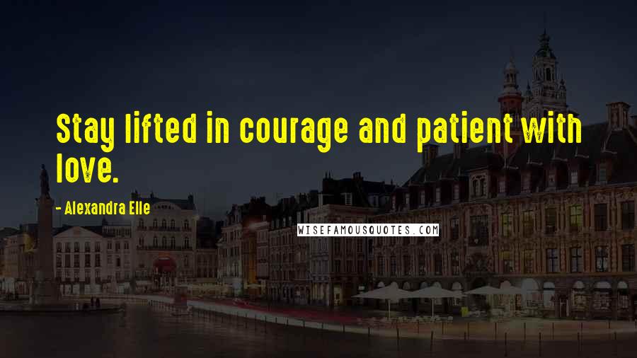 Alexandra Elle Quotes: Stay lifted in courage and patient with love.