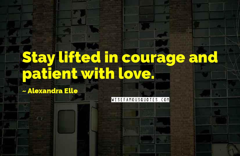 Alexandra Elle Quotes: Stay lifted in courage and patient with love.