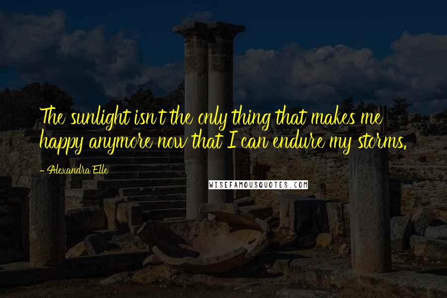 Alexandra Elle Quotes: The sunlight isn't the only thing that makes me happy anymore now that I can endure my storms.