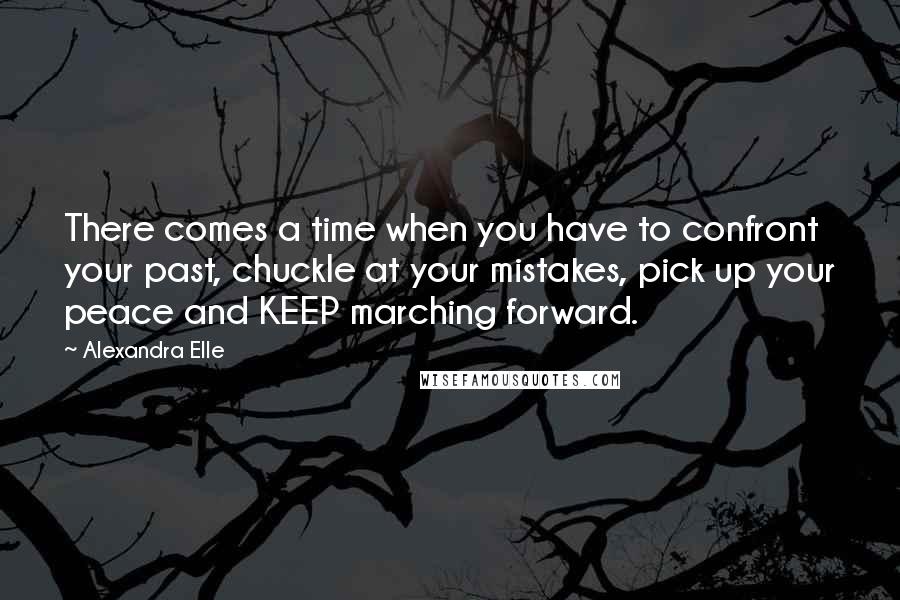 Alexandra Elle Quotes: There comes a time when you have to confront your past, chuckle at your mistakes, pick up your peace and KEEP marching forward.