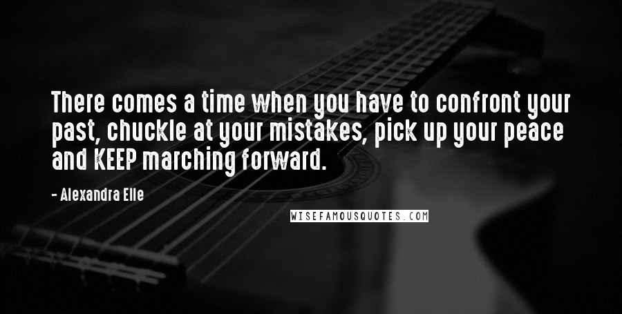 Alexandra Elle Quotes: There comes a time when you have to confront your past, chuckle at your mistakes, pick up your peace and KEEP marching forward.