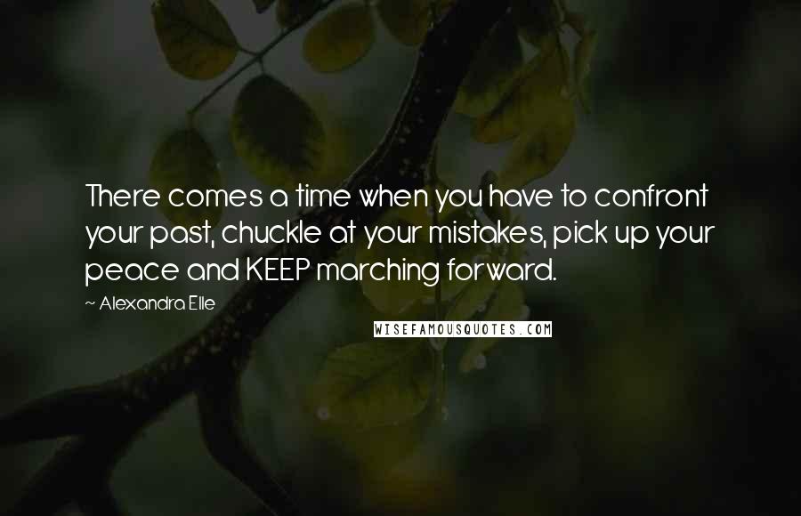 Alexandra Elle Quotes: There comes a time when you have to confront your past, chuckle at your mistakes, pick up your peace and KEEP marching forward.