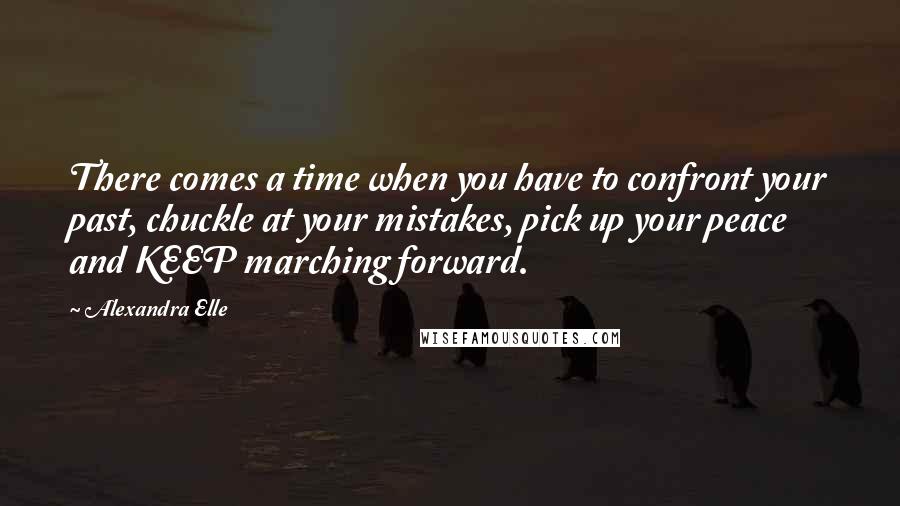 Alexandra Elle Quotes: There comes a time when you have to confront your past, chuckle at your mistakes, pick up your peace and KEEP marching forward.