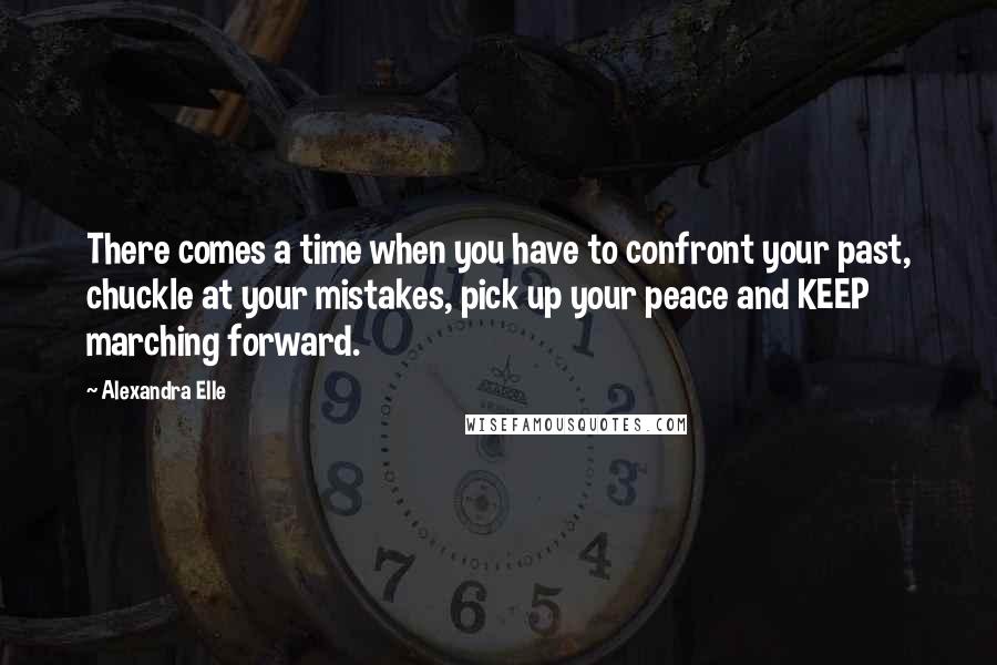 Alexandra Elle Quotes: There comes a time when you have to confront your past, chuckle at your mistakes, pick up your peace and KEEP marching forward.