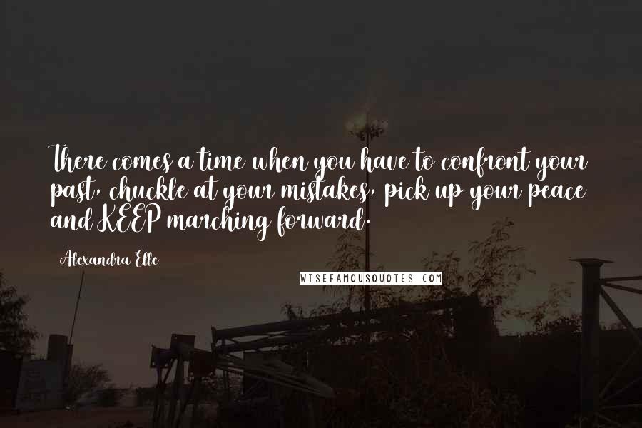 Alexandra Elle Quotes: There comes a time when you have to confront your past, chuckle at your mistakes, pick up your peace and KEEP marching forward.