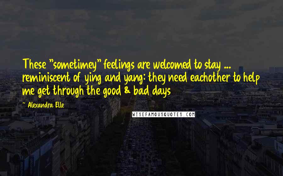 Alexandra Elle Quotes: These "sometimey" feelings are welcomed to stay ... reminiscent of ying and yang: they need eachother to help me get through the good & bad days