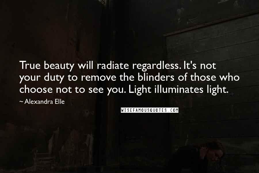 Alexandra Elle Quotes: True beauty will radiate regardless. It's not your duty to remove the blinders of those who choose not to see you. Light illuminates light.