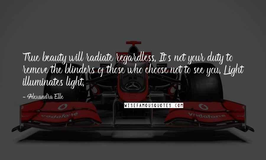 Alexandra Elle Quotes: True beauty will radiate regardless. It's not your duty to remove the blinders of those who choose not to see you. Light illuminates light.