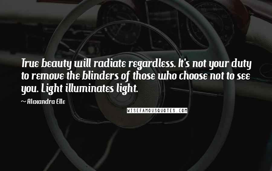 Alexandra Elle Quotes: True beauty will radiate regardless. It's not your duty to remove the blinders of those who choose not to see you. Light illuminates light.