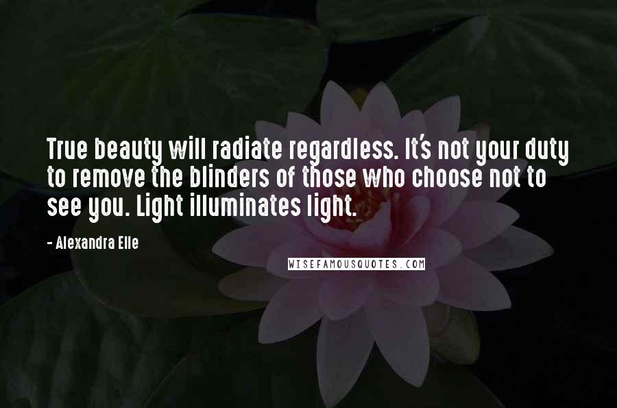 Alexandra Elle Quotes: True beauty will radiate regardless. It's not your duty to remove the blinders of those who choose not to see you. Light illuminates light.