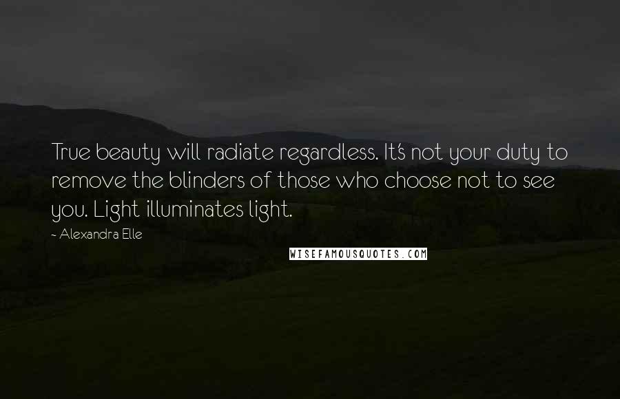 Alexandra Elle Quotes: True beauty will radiate regardless. It's not your duty to remove the blinders of those who choose not to see you. Light illuminates light.