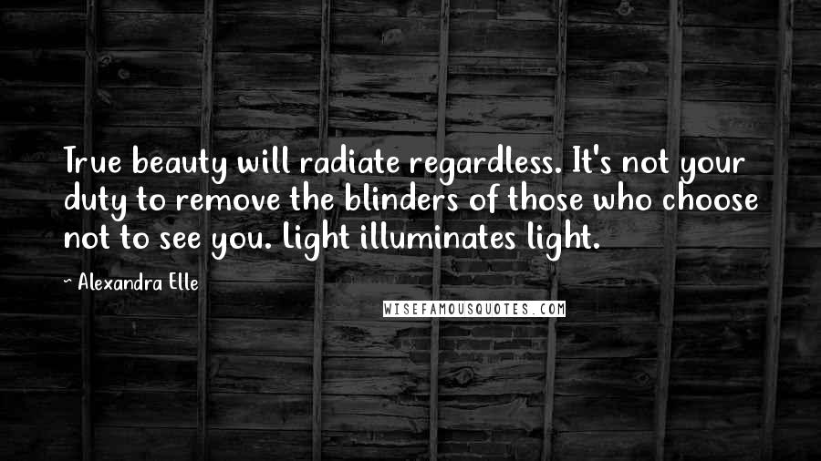 Alexandra Elle Quotes: True beauty will radiate regardless. It's not your duty to remove the blinders of those who choose not to see you. Light illuminates light.