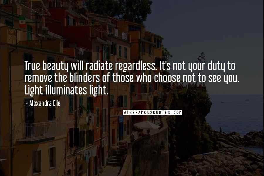 Alexandra Elle Quotes: True beauty will radiate regardless. It's not your duty to remove the blinders of those who choose not to see you. Light illuminates light.