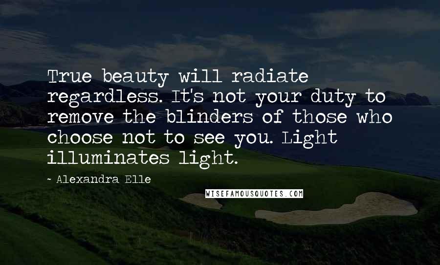 Alexandra Elle Quotes: True beauty will radiate regardless. It's not your duty to remove the blinders of those who choose not to see you. Light illuminates light.