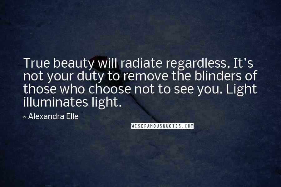 Alexandra Elle Quotes: True beauty will radiate regardless. It's not your duty to remove the blinders of those who choose not to see you. Light illuminates light.