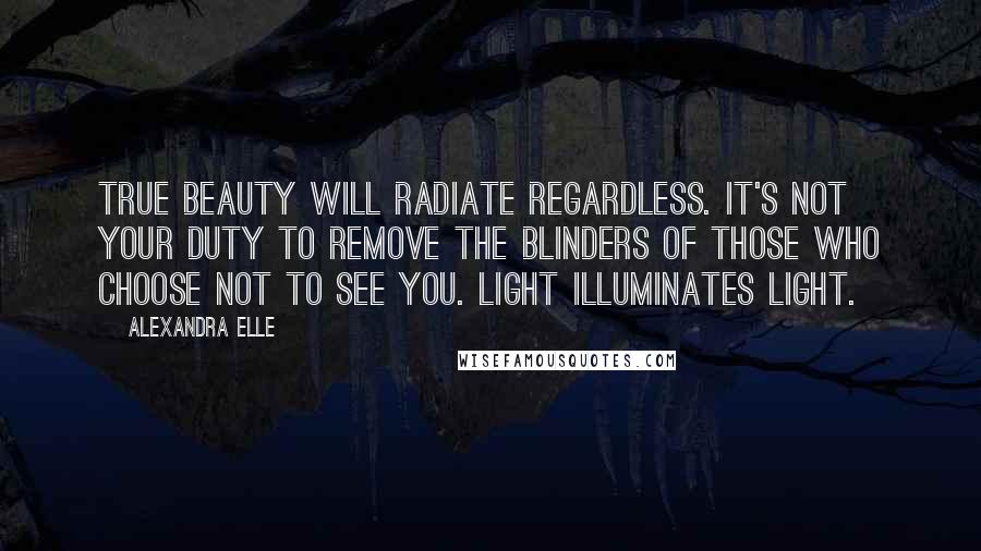 Alexandra Elle Quotes: True beauty will radiate regardless. It's not your duty to remove the blinders of those who choose not to see you. Light illuminates light.
