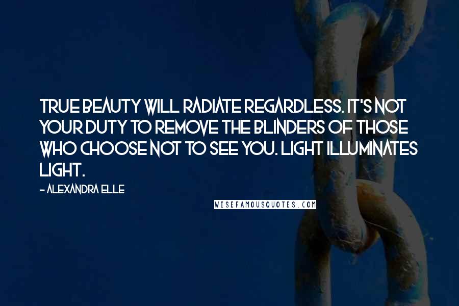 Alexandra Elle Quotes: True beauty will radiate regardless. It's not your duty to remove the blinders of those who choose not to see you. Light illuminates light.