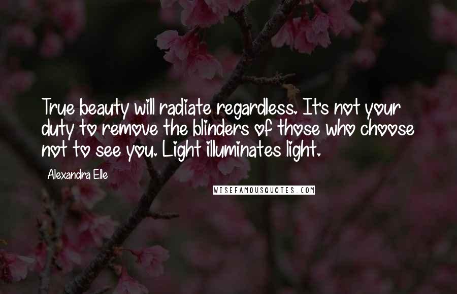 Alexandra Elle Quotes: True beauty will radiate regardless. It's not your duty to remove the blinders of those who choose not to see you. Light illuminates light.