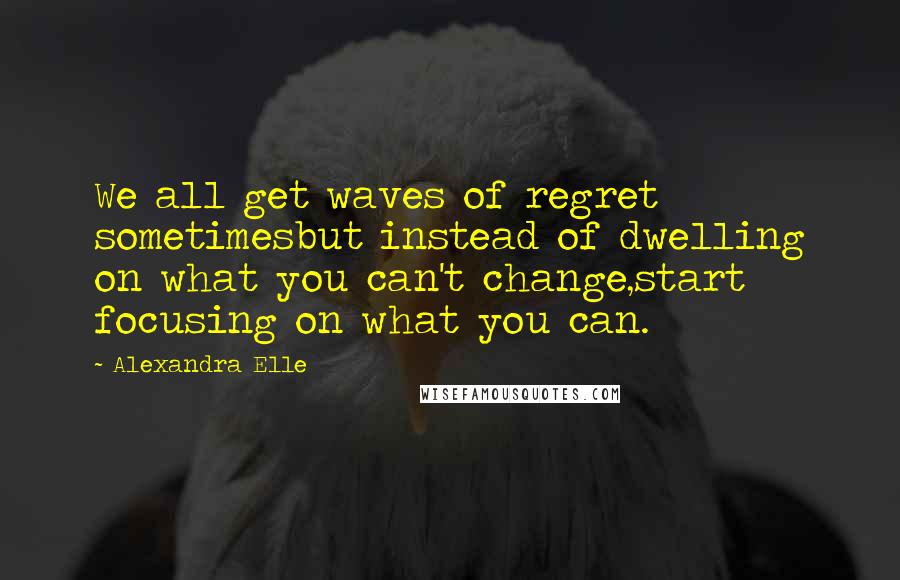 Alexandra Elle Quotes: We all get waves of regret sometimesbut instead of dwelling on what you can't change,start focusing on what you can.
