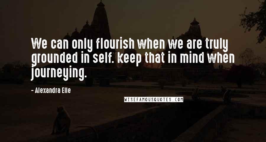 Alexandra Elle Quotes: We can only flourish when we are truly grounded in self. keep that in mind when journeying.