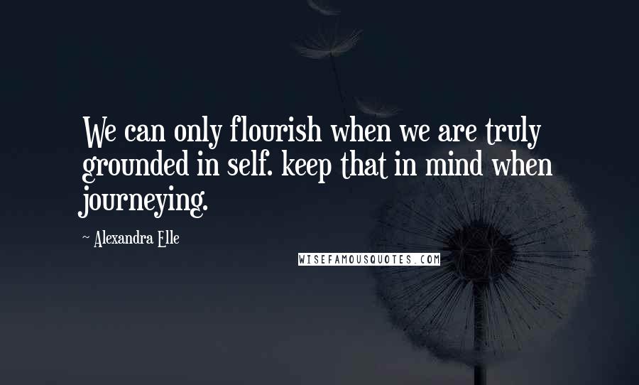 Alexandra Elle Quotes: We can only flourish when we are truly grounded in self. keep that in mind when journeying.