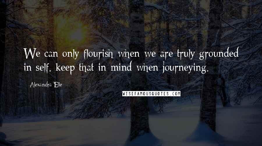 Alexandra Elle Quotes: We can only flourish when we are truly grounded in self. keep that in mind when journeying.