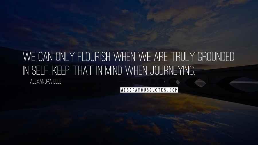 Alexandra Elle Quotes: We can only flourish when we are truly grounded in self. keep that in mind when journeying.
