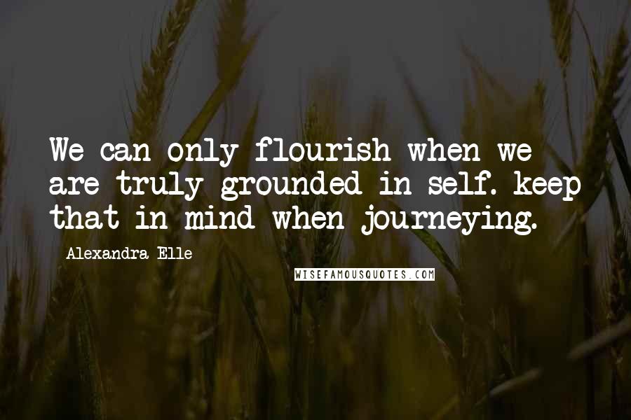 Alexandra Elle Quotes: We can only flourish when we are truly grounded in self. keep that in mind when journeying.