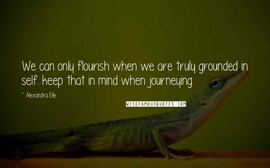 Alexandra Elle Quotes: We can only flourish when we are truly grounded in self. keep that in mind when journeying.