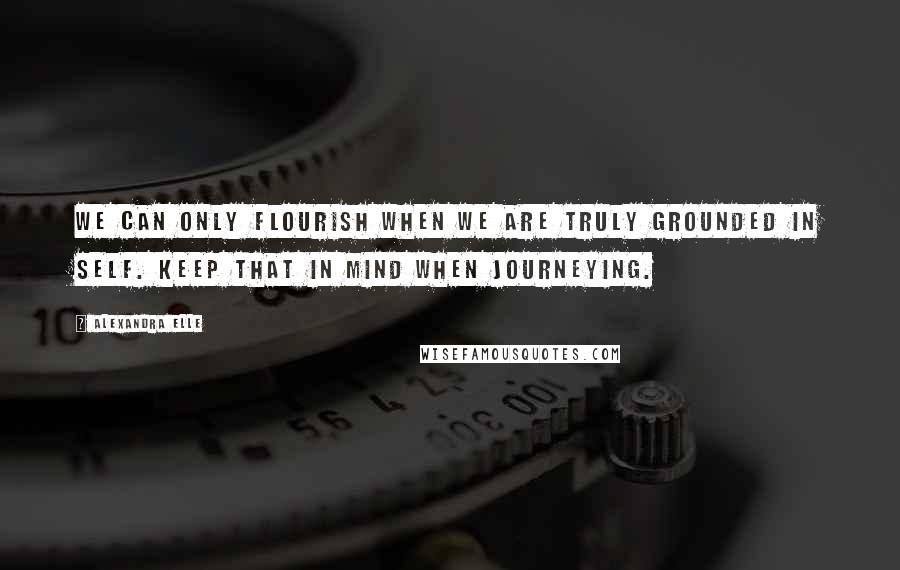 Alexandra Elle Quotes: We can only flourish when we are truly grounded in self. keep that in mind when journeying.